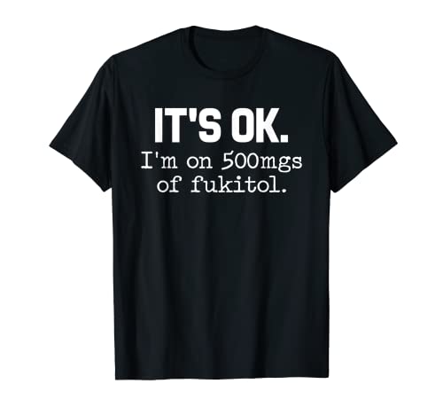 It's ok I'm on 500mg of Fukitol Funny Sarcasm T-Shirt