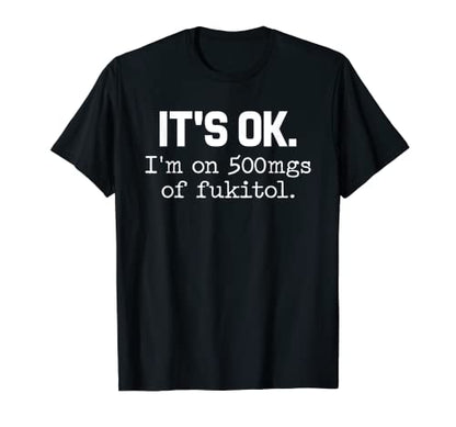 It's ok I'm on 500mg of Fukitol Funny Sarcasm T-Shirt